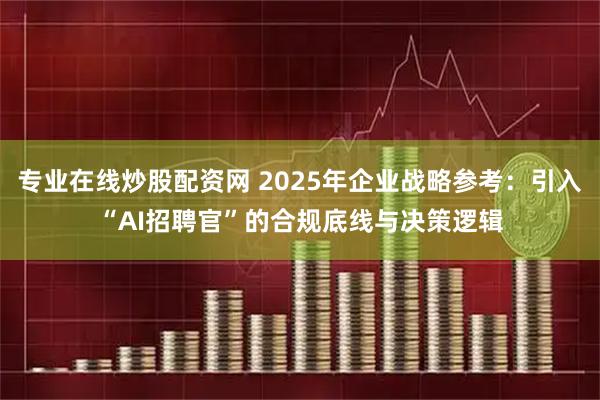 专业在线炒股配资网 2025年企业战略参考：引入“AI招聘官”的合规底线与决策逻辑