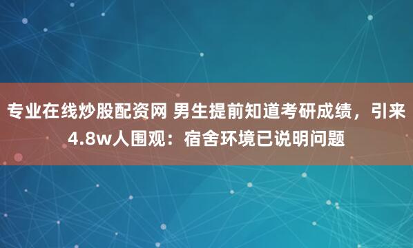 专业在线炒股配资网 男生提前知道考研成绩，引来4.8w人围观：宿舍环境已说明问题