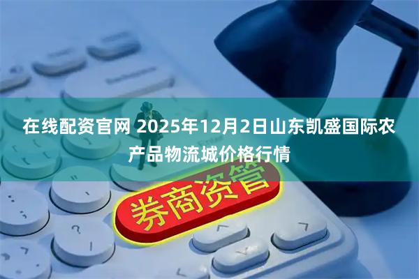 在线配资官网 2025年12月2日山东凯盛国际农产品物流城价格行情