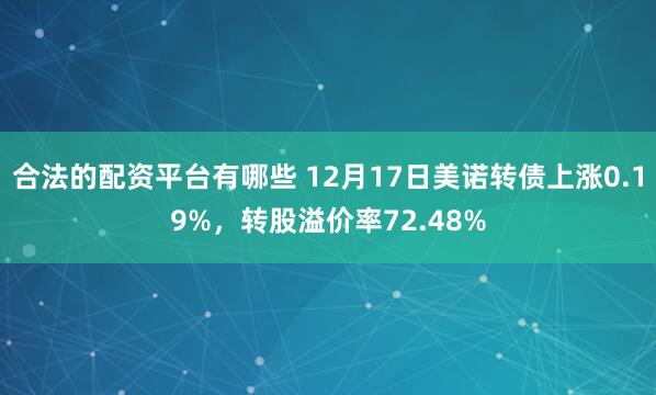 合法的配资平台有哪些 12月17日美诺转债上涨0.19%，转股溢价率72.48%