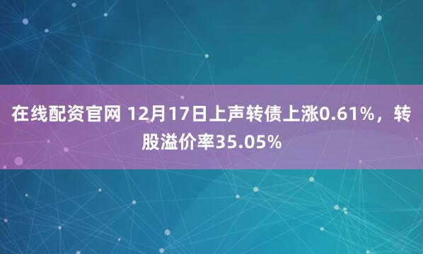 在线配资官网 12月17日上声转债上涨0.61%，转股溢价率35.05%