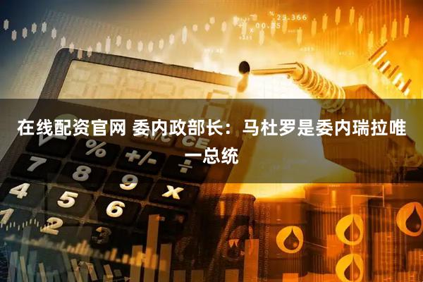 在线配资官网 委内政部长：马杜罗是委内瑞拉唯一总统