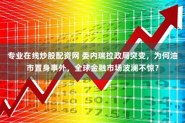 专业在线炒股配资网 委内瑞拉政局突变，为何油市置身事外，全球金融市场波澜不惊？