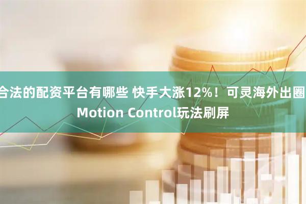 合法的配资平台有哪些 快手大涨12%！可灵海外出圈，Motion Control玩法刷屏