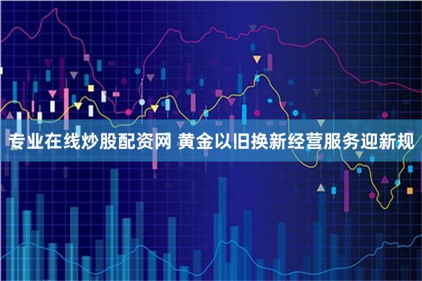 专业在线炒股配资网 黄金以旧换新经营服务迎新规