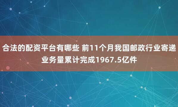 合法的配资平台有哪些 前11个月我国邮政行业寄递业务量累计完成1967.5亿件