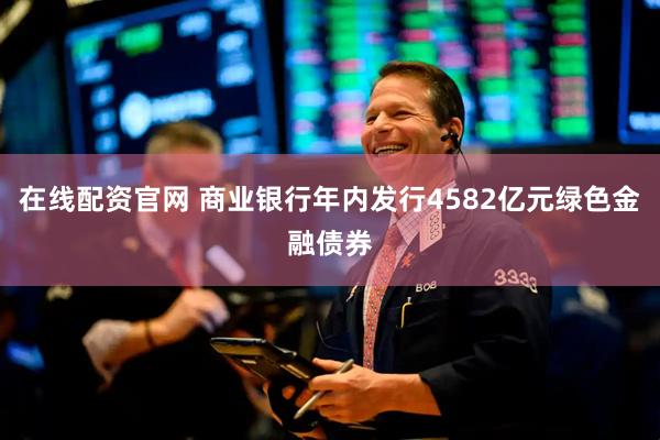 在线配资官网 商业银行年内发行4582亿元绿色金融债券