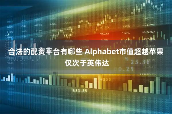 合法的配资平台有哪些 Alphabet市值超越苹果 仅次于英伟达