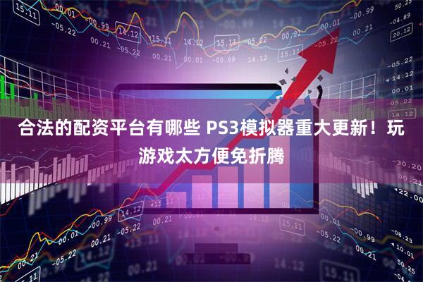 合法的配资平台有哪些 PS3模拟器重大更新！玩游戏太方便免折腾