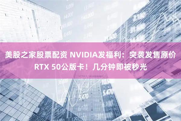 美股之家股票配资 NVIDIA发福利：突袭发售原价RTX 50公版卡！几分钟即被秒光
