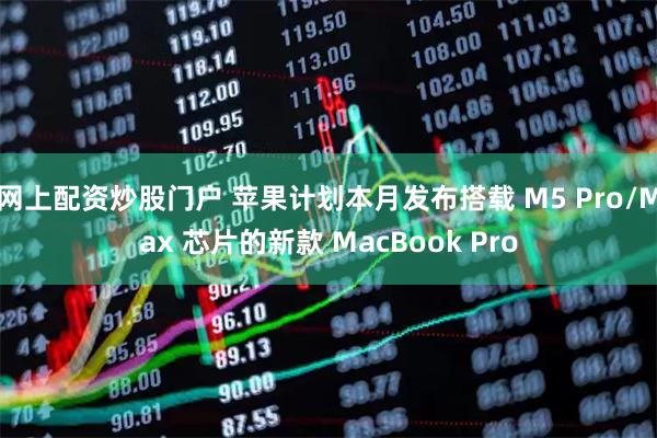 网上配资炒股门户 苹果计划本月发布搭载 M5 Pro/Max 芯片的新款 MacBook Pro