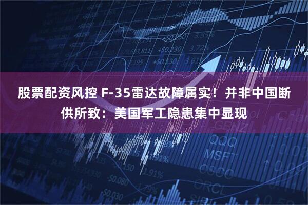 股票配资风控 F-35雷达故障属实！并非中国断供所致：美国军工隐患集中显现