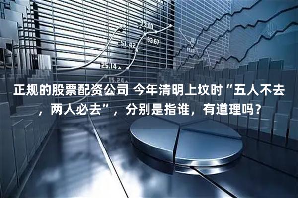 正规的股票配资公司 今年清明上坟时“五人不去，两人必去”，分别是指谁，有道理吗？