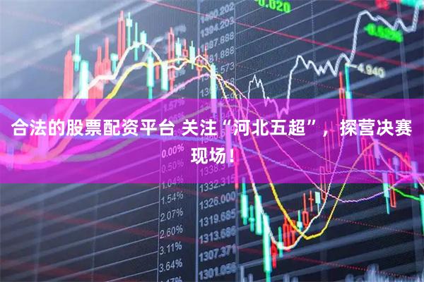 合法的股票配资平台 关注“河北五超”，探营决赛现场！