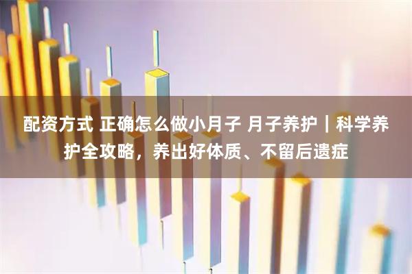 配资方式 正确怎么做小月子 月子养护|科学养护全攻略,养出好体质、不留后遗症
