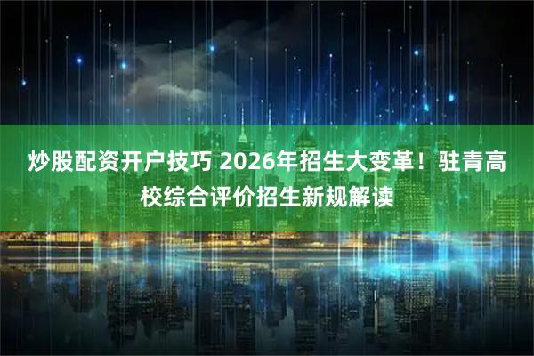 炒股配资开户技巧 2026年招生大变革！驻青高校综合评价招生新规解读