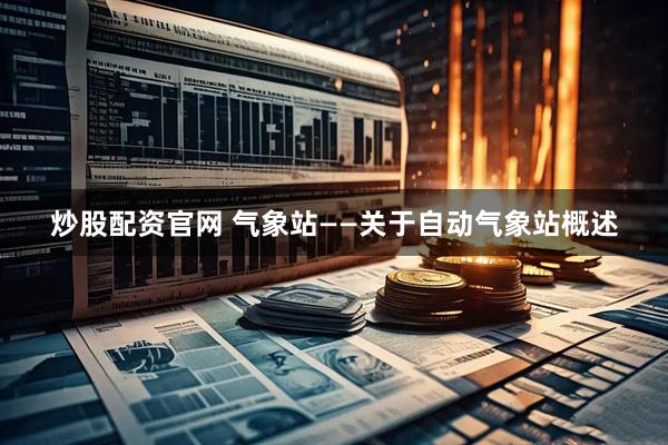 炒股配资官网 气象站——关于自动气象站概述