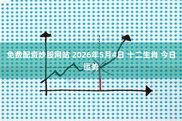 免费配资炒股网站 2026年5月4日 十二生肖 今日运势
