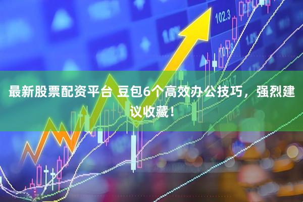最新股票配资平台 豆包6个高效办公技巧，强烈建议收藏！