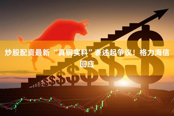 炒股配资最新 “真铜实料”表述起争议！格力海信回应