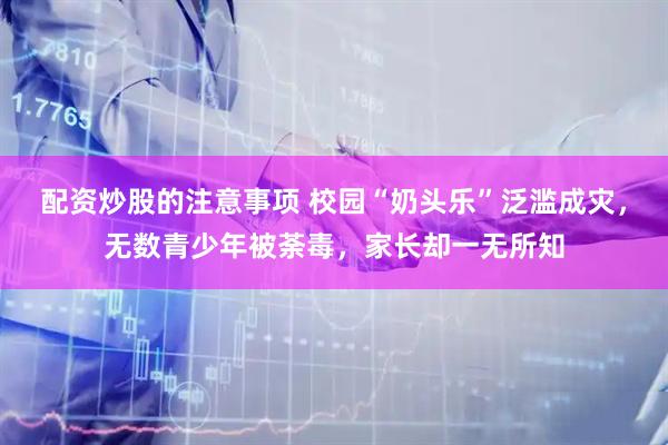 配资炒股的注意事项 校园“奶头乐”泛滥成灾，无数青少年被荼毒，家长却一无所知