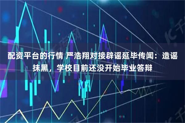 配资平台的行情 严浩翔对接辟谣延毕传闻：造谣抹黑，学校目前还没开始毕业答辩