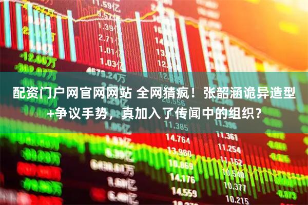 配资门户网官网网站 全网猜疯！张韶涵诡异造型+争议手势，真加入了传闻中的组织？