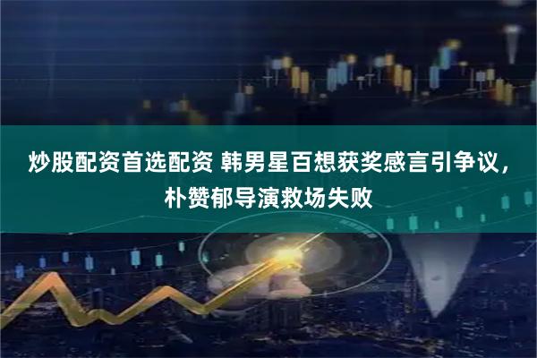 炒股配资首选配资 韩男星百想获奖感言引争议，朴赞郁导演救场失败